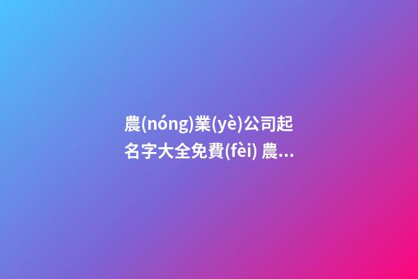 農(nóng)業(yè)公司起名字大全免費(fèi) 農(nóng)業(yè)公司起名推薦